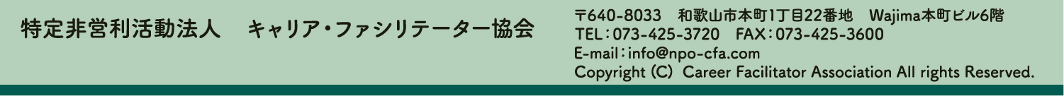特定非営利活動法人 キャリア・ファシリテーター協会 640-8033 和歌山市本町1丁目22番地 Wajima本町ビル6階  Copyright (C) 2012 Career Facilitator Association All rights Reserved.